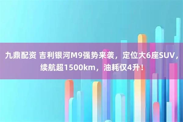 九鼎配资 吉利银河M9强势来袭，定位大6座SUV，续航超1500km，油耗仅4升！