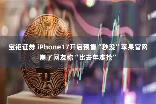 宝钜证券 iPhone17开启预售“秒没”苹果官网崩了网友称“比去年难抢”