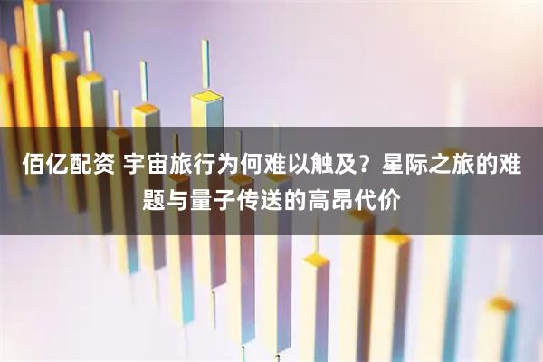 佰亿配资 宇宙旅行为何难以触及？星际之旅的难题与量子传送的高昂代价