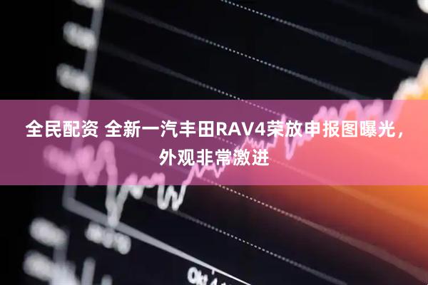 全民配资 全新一汽丰田RAV4荣放申报图曝光，外观非常激进