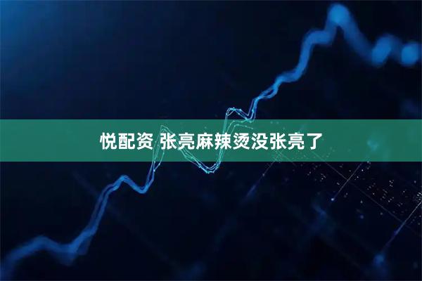 悦配资 张亮麻辣烫没张亮了