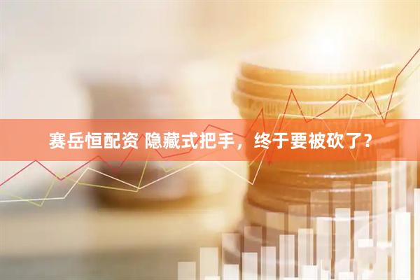 赛岳恒配资 隐藏式把手，终于要被砍了？