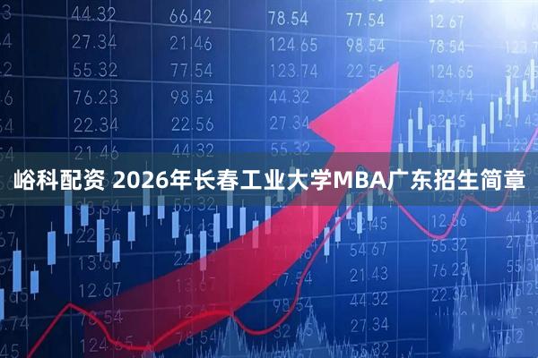 峪科配资 2026年长春工业大学MBA广东招生简章