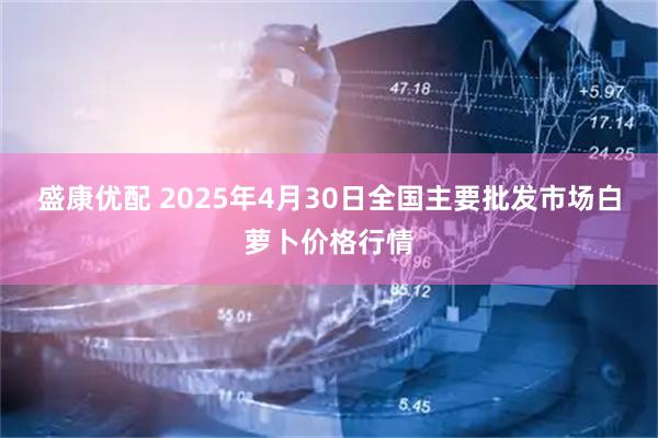 盛康优配 2025年4月30日全国主要批发市场白萝卜价格行情