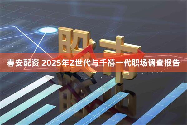 春安配资 2025年Z世代与千禧一代职场调查报告