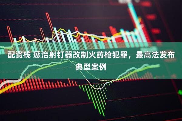 配资栈 惩治射钉器改制火药枪犯罪，最高法发布典型案例