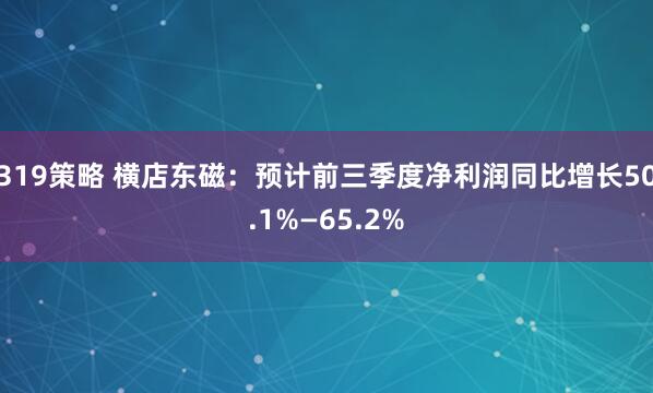 319策略 横店东磁：预计前三季度净利润同比增长50.1%—65.2%