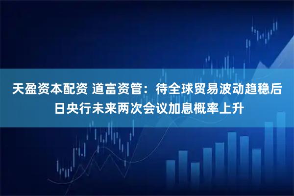 天盈资本配资 道富资管：待全球贸易波动趋稳后 日央行未来两次会议加息概率上升