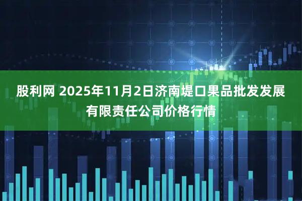 股利网 2025年11月2日济南堤口果品批发发展有限责任公司价格行情