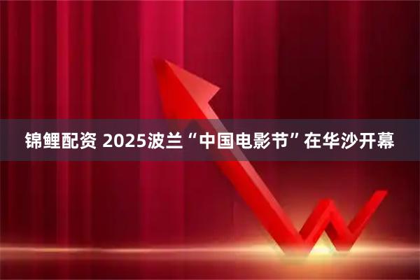 锦鲤配资 2025波兰“中国电影节”在华沙开幕