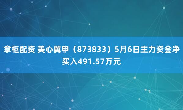拿柜配资 美心翼申（873833）5月6日主力资金净买入491.57万元