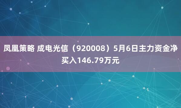 凤凰策略 成电光信（920008）5月6日主力资金净买入146.79万元