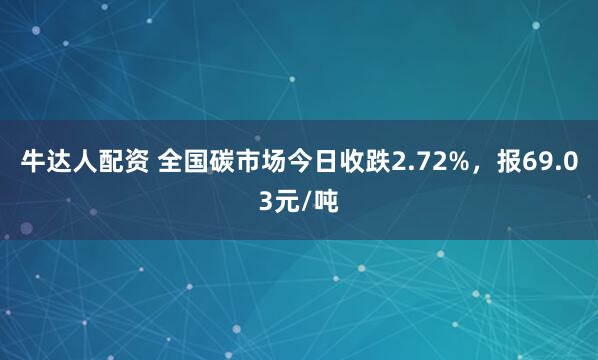 牛达人配资 全国碳市场今日收跌2.72%，报69.03元/吨