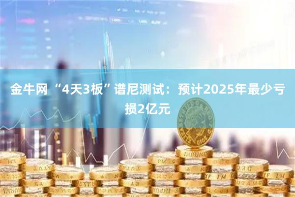 金牛网 “4天3板”谱尼测试：预计2025年最少亏损2亿元