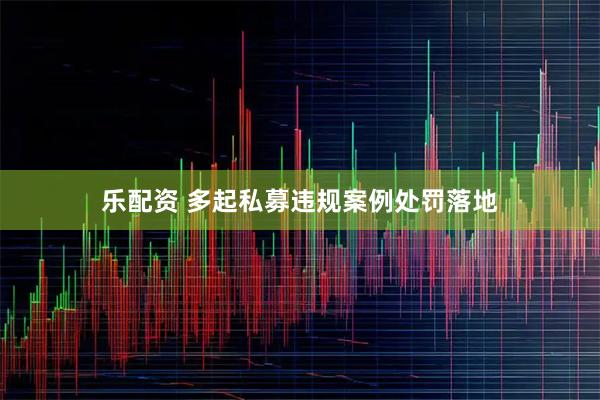 乐配资 多起私募违规案例处罚落地