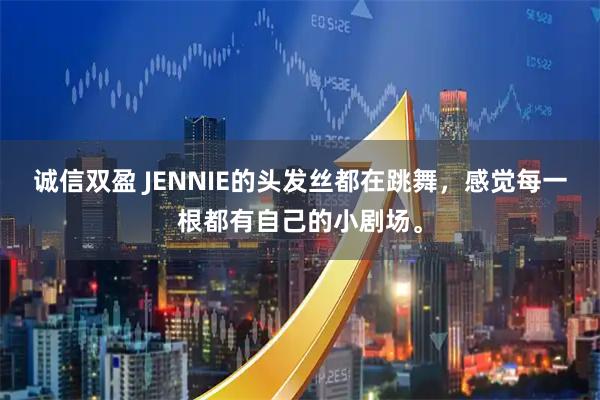 诚信双盈 JENNIE的头发丝都在跳舞，感觉每一根都有自己的小剧场。