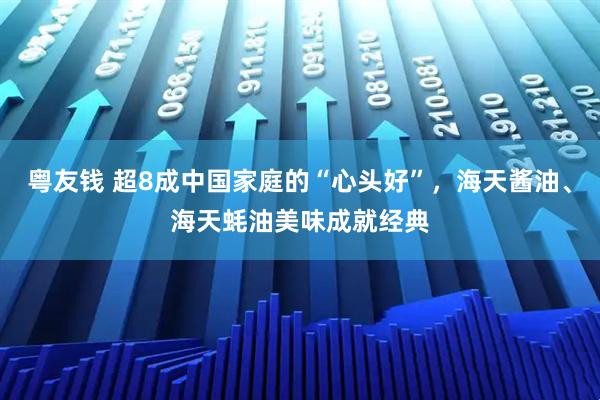 粤友钱 超8成中国家庭的“心头好”，海天酱油、海天蚝油美味成就经典