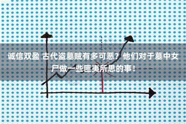 诚信双盈 古代盗墓贼有多可恶？他们对于墓中女尸做一些匪夷所思的事！