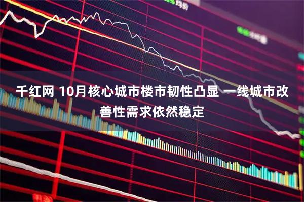 千红网 10月核心城市楼市韧性凸显 一线城市改善性需求依然稳定