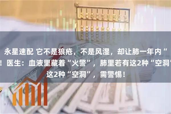 永星速配 它不是狼疮，不是风湿，却让肺一年内“硬”掉一半！医生：血液里藏着“火警”，肺里若有这2种“空洞”，需警惕！