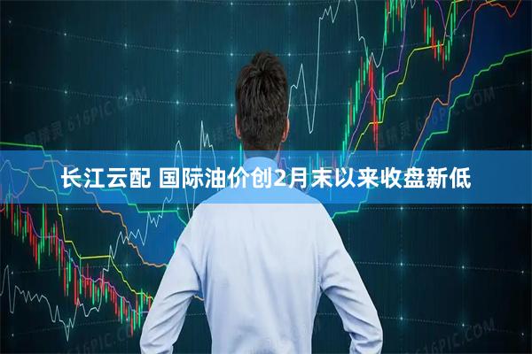 长江云配 国际油价创2月末以来收盘新低